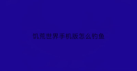 “饥荒世界手机版怎么钓鱼(饥荒手机版怎么钓鱼怎么收线)