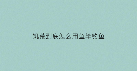 “饥荒到底怎么用鱼竿钓鱼(饥荒到底怎么用鱼竿钓鱼视频)