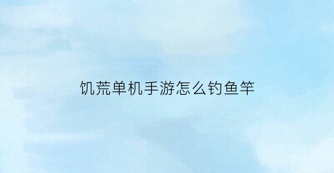 饥荒单机手游怎么钓鱼竿(饥荒鱼竿手游怎么钓鱼)