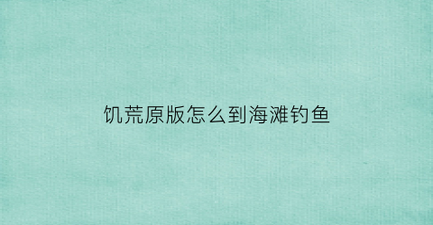 饥荒原版怎么到海滩钓鱼(饥荒海滩哪里可以钓鱼)