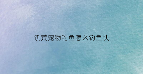 “饥荒宠物钓鱼怎么钓鱼快(饥荒宠物怎么搞)