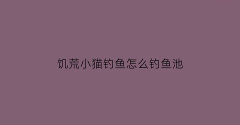 饥荒小猫钓鱼怎么钓鱼池(饥荒小猫咪有什么用)