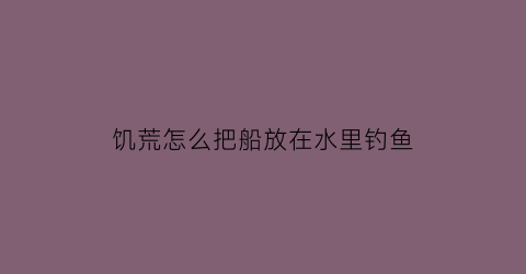 “饥荒怎么把船放在水里钓鱼(饥荒怎么把船弄沉)