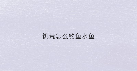 饥荒怎么钓鱼水鱼(饥荒怎么钓鱼的视频教程)