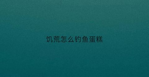 饥荒怎么钓鱼蛋糕(饥荒中如何钓鱼)