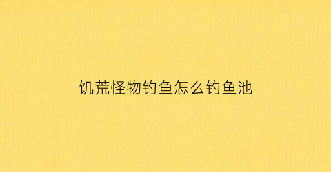 饥荒怪物钓鱼怎么钓鱼池