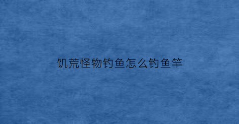 饥荒怪物钓鱼怎么钓鱼竿(饥荒怎么钓到鱼)