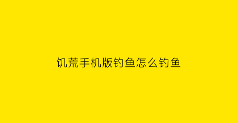 “饥荒手机版钓鱼怎么钓鱼(饥荒手机版钓鱼怎么钓鱼视频)