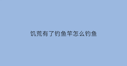 饥荒有了钓鱼竿怎么钓鱼(饥荒中钓鱼竿怎么用)