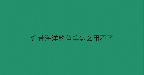 “饥荒海洋钓鱼竿怎么用不了(饥荒海钓杆根本钓不上鱼)