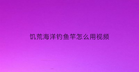饥荒海洋钓鱼竿怎么用视频(饥荒海洋钓鱼竿怎么用视频讲解)