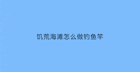 “饥荒海滩怎么做钓鱼竿(饥荒海滩钓竿怎么用)