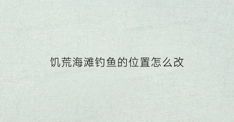饥荒海滩钓鱼的位置怎么改(饥荒如何海钓鱼)