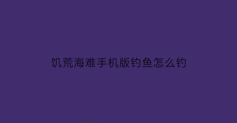 “饥荒海难手机版钓鱼怎么钓(饥荒海难手游怎么钓鱼)