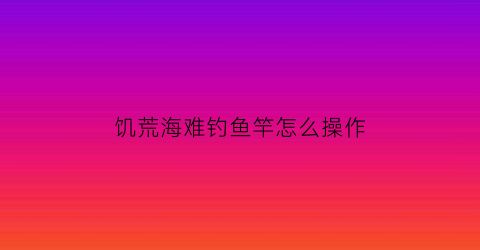 饥荒海难钓鱼竿怎么操作(饥荒海难鱼钩怎么用)