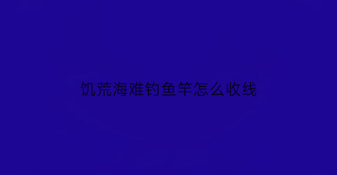 饥荒海难钓鱼竿怎么收线(饥荒海难钓竿)