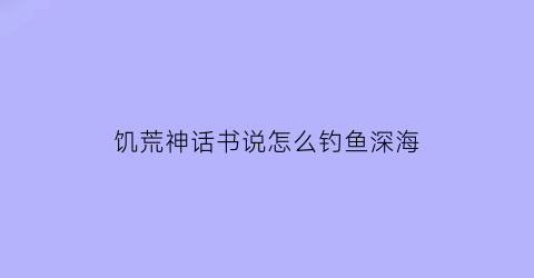 “饥荒神话书说怎么钓鱼深海(饥荒神话书说怎么找岛)