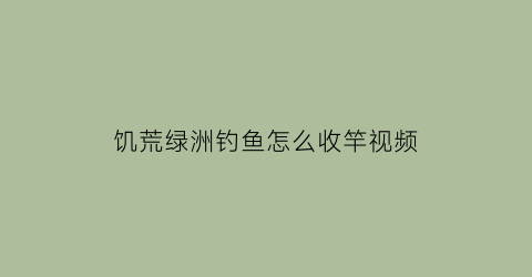 “饥荒绿洲钓鱼怎么收竿视频(饥荒绿洲钓鱼怎么收竿视频教程)