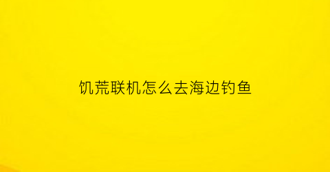 “饥荒联机怎么去海边钓鱼(饥荒联机怎么海钓鱼怎么收杆)