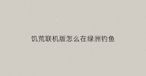 “饥荒联机版怎么在绿洲钓鱼(饥荒联机绿洲钓鱼概率)