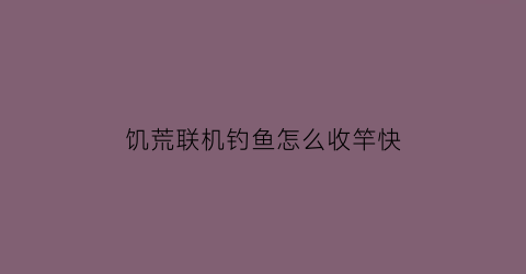 “饥荒联机钓鱼怎么收竿快(饥荒联机如何钓鱼)