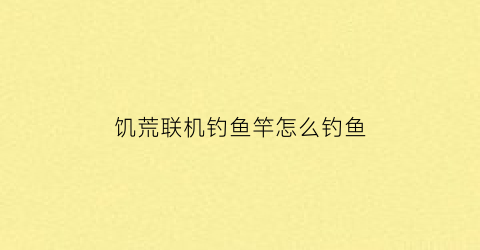 “饥荒联机钓鱼竿怎么钓鱼(饥荒联机钓鱼怎么收杆)