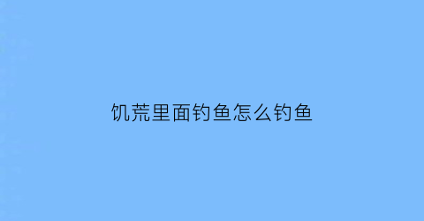 饥荒里面钓鱼怎么钓鱼(饥荒里面钓鱼怎么钓鱼的)