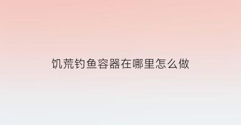 饥荒钓鱼容器在哪里怎么做