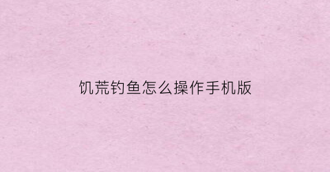 “饥荒钓鱼怎么操作手机版(饥荒如何钓鱼手机版)