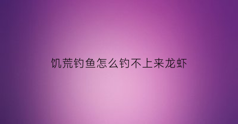 饥荒钓鱼怎么钓不上来龙虾(饥荒海钓竿钓龙虾)