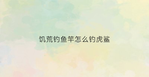 饥荒钓鱼竿怎么钓虎鲨(饥荒钓鱼竿怎么钓虎鲨鱼)