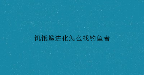 饥饿鲨进化怎么找钓鱼者(饥饿鲨进化钓鱼者在哪)