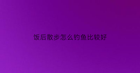 饭后散步怎么钓鱼比较好