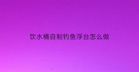 饮水桶自制钓鱼浮台怎么做(怎样用水桶制作钓鱼支架)