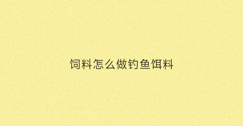 饲料怎么做钓鱼饵料(钓饲料技巧)