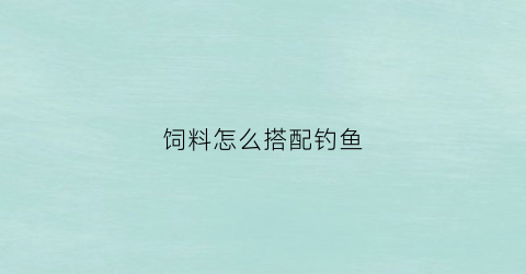 饲料怎么搭配钓鱼(饲料钓鱼小技巧)