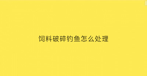 饲料破碎钓鱼怎么处理(饲料破碎钓鱼怎么处理的)