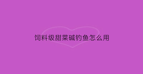 饲料级甜菜碱钓鱼怎么用(甜菜碱鱼饵使用计量)