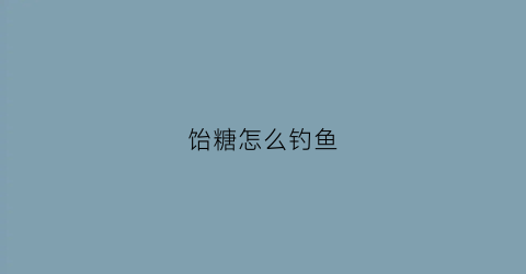 饴糖怎么钓鱼(钓鱼糖稀怎么熬制)