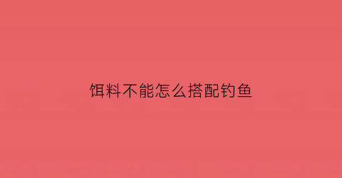 饵料不能怎么搭配钓鱼(饵料不能怎么搭配钓鱼呢)