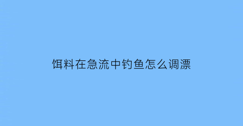 饵料在急流中钓鱼怎么调漂