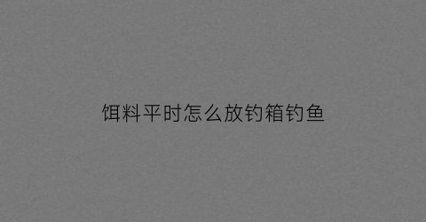 “饵料平时怎么放钓箱钓鱼(饵料平时怎么放钓箱钓鱼好)