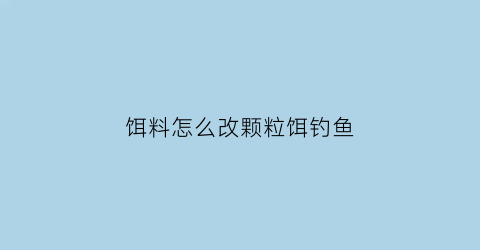 “饵料怎么改颗粒饵钓鱼(颗粒饵料制作过程)