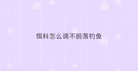 “饵料怎么调不脱落钓鱼(饵料怎么调不脱落钓鱼呢)