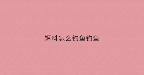 饵料怎么钓鱼钓鱼(饵料钓鱼钓鱼用什么打窝)