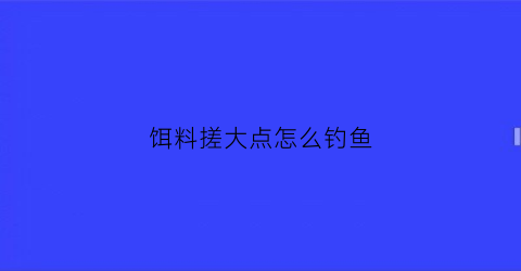 饵料搓大点怎么钓鱼(钓鱼搓饵大小)