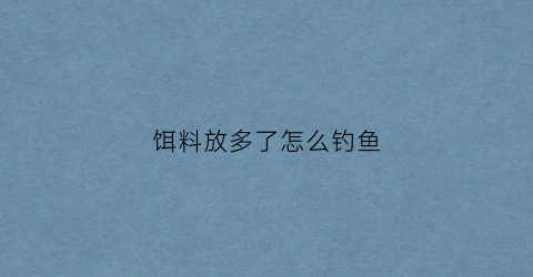 饵料放多了怎么钓鱼(饵料放多了怎么钓鱼视频)