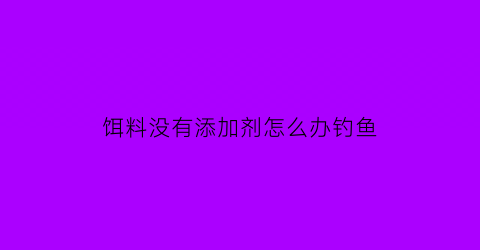 饵料没有添加剂怎么办钓鱼(饵料不到底能钓到鱼吗)