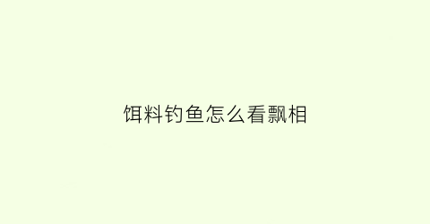 饵料钓鱼怎么看飘相(饵料钓鱼怎么看飘相还是浮相)