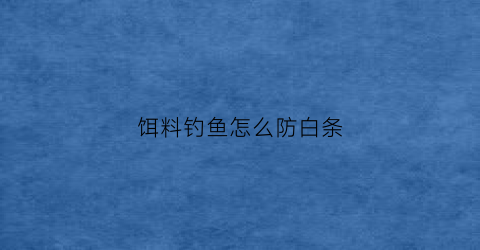 饵料钓鱼怎么防白条(用什么饵料能够避开白条)